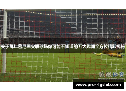 关于拜仁慕尼黑安联球场你可能不知道的五大趣闻全方位精彩揭秘