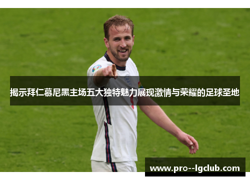 揭示拜仁慕尼黑主场五大独特魅力展现激情与荣耀的足球圣地 揭示拜仁慕尼黑主场五大独特魅力展现激情与荣耀的足球圣地