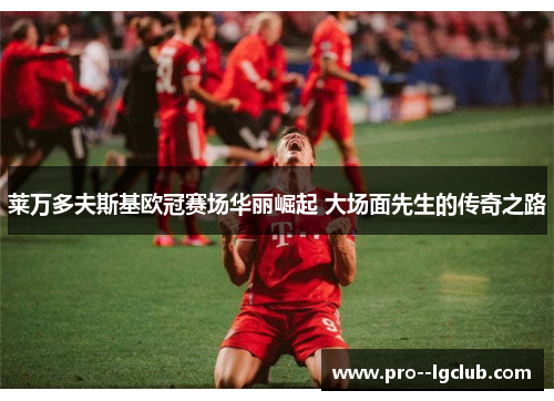 莱万多夫斯基欧冠赛场华丽崛起 大场面先生的传奇之路