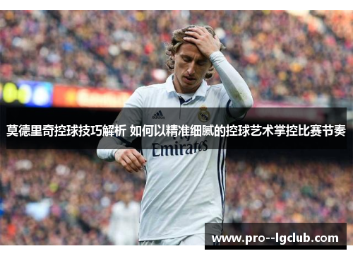 莫德里奇控球技巧解析 如何以精准细腻的控球艺术掌控比赛节奏 莫德里奇控球技巧解析 如何以精准细腻的控球艺术掌控比赛节奏