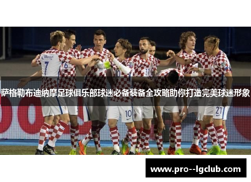 萨格勒布迪纳摩足球俱乐部球迷必备装备全攻略助你打造完美球迷形象 萨格勒布迪纳摩足球俱乐部球迷必备装备全攻略助你打造完美球迷形象
