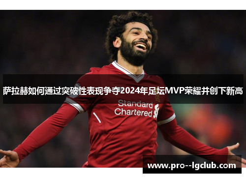 萨拉赫如何通过突破性表现争夺2024年足坛MVP荣耀并创下新高 萨拉赫如何通过突破性表现争夺2024年足坛MVP荣耀并创下新高