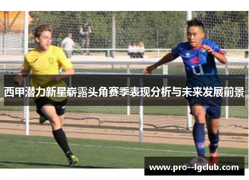 西甲潜力新星崭露头角赛季表现分析与未来发展前景