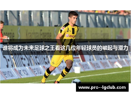 谁将成为未来足球之王看这几位年轻球员的崛起与潜力