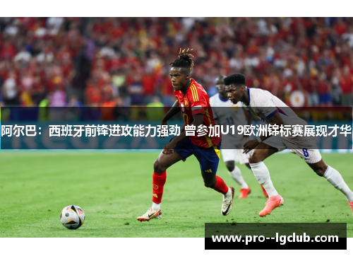 阿尔巴：西班牙前锋进攻能力强劲 曾参加U19欧洲锦标赛展现才华