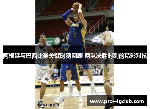 阿根廷与巴西比赛关键时刻回顾 两队决胜时刻的精彩对抗
