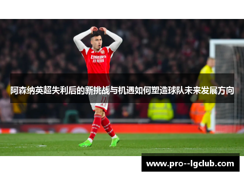 阿森纳英超失利后的新挑战与机遇如何塑造球队未来发展方向