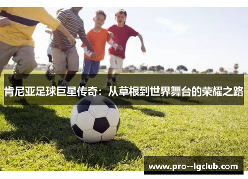 肯尼亚足球巨星传奇:从草根到世界舞台的荣耀之路 肯尼亚足球巨星传奇:从草根到世界舞台的荣耀之路