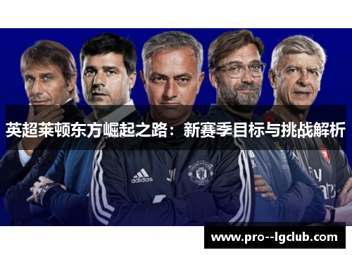 英超莱顿东方崛起之路：新赛季目标与挑战解析