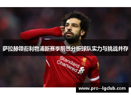 萨拉赫领衔利物浦新赛季前景分析球队实力与挑战并存 萨拉赫领衔利物浦新赛季前景分析球队实力与挑战并存