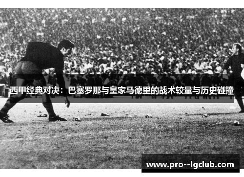 西甲经典对决：巴塞罗那与皇家马德里的战术较量与历史碰撞