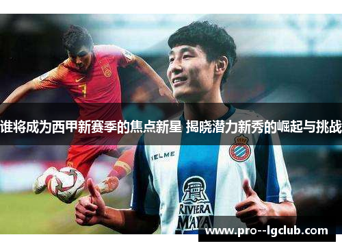 谁将成为西甲新赛季的焦点新星 揭晓潜力新秀的崛起与挑战 谁将成为西甲新赛季的焦点新星 揭晓潜力新秀的崛起与挑战