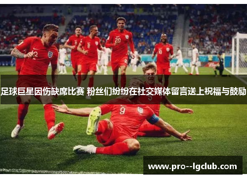 足球巨星因伤缺席比赛 粉丝们纷纷在社交媒体留言送上祝福与鼓励 足球巨星因伤缺席比赛 粉丝们纷纷在社交媒体留言送上祝福与鼓励