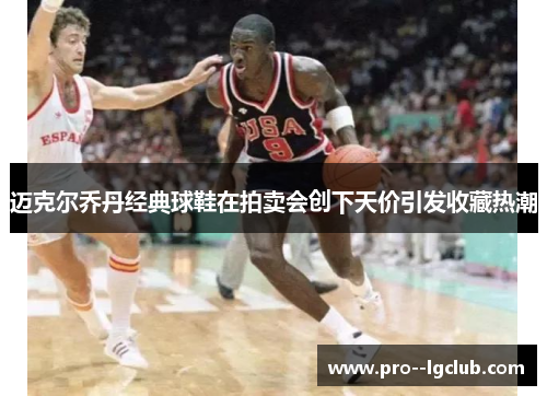 迈克尔乔丹经典球鞋在拍卖会创下天价引发收藏热潮