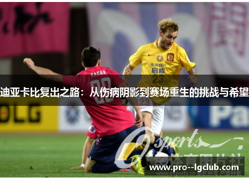 迪亚卡比复出之路:从伤病阴影到赛场重生的挑战与希望 迪亚卡比复出之路:从伤病阴影到赛场重生的挑战与希望