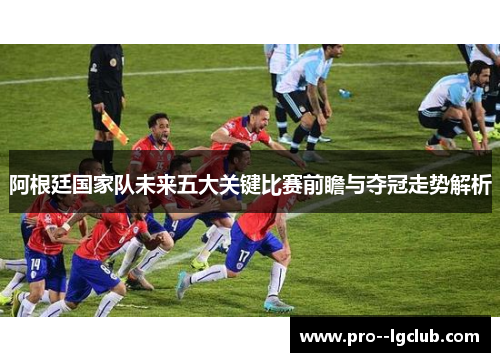 阿根廷国家队未来五大关键比赛前瞻与夺冠走势解析