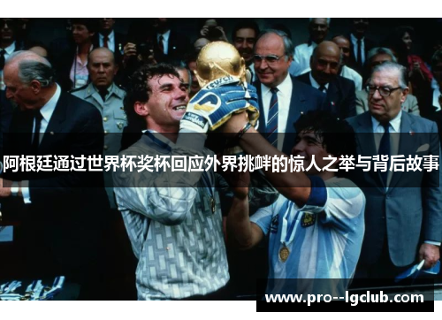 阿根廷通过世界杯奖杯回应外界挑衅的惊人之举与背后故事