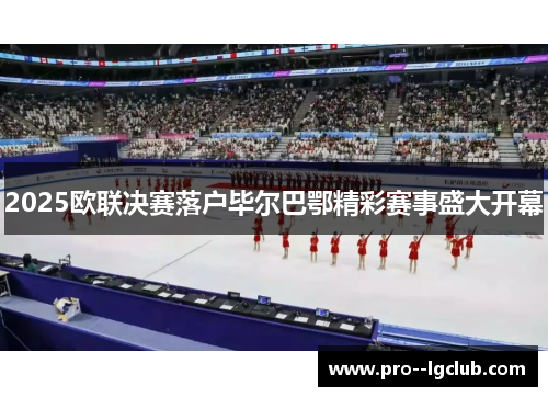 2025欧联决赛落户毕尔巴鄂精彩赛事盛大开幕