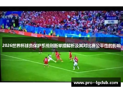 2026世界杯球员保护系统创新举措解析及其对比赛公平性的影响
