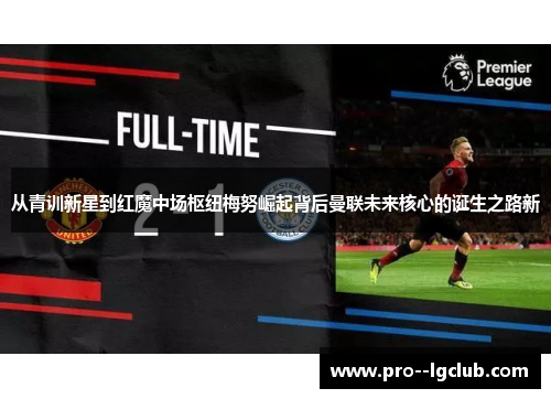 从青训新星到红魔中场枢纽梅努崛起背后曼联未来核心的诞生之路新