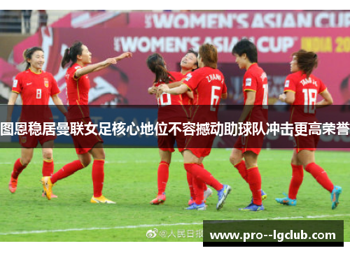 图恩稳居曼联女足核心地位不容撼动助球队冲击更高荣誉