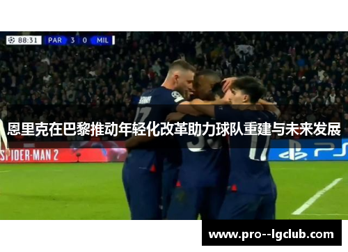 恩里克在巴黎推动年轻化改革助力球队重建与未来发展