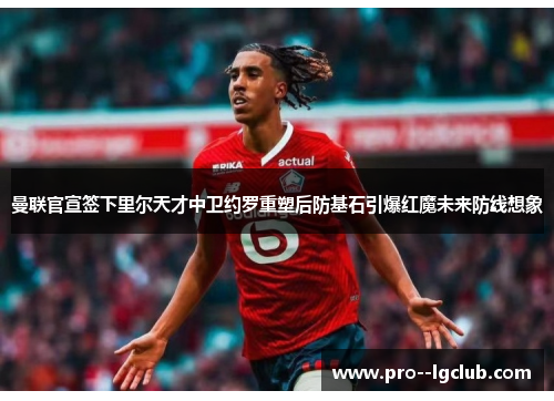 曼联官宣签下里尔天才中卫约罗重塑后防基石引爆红魔未来防线想象