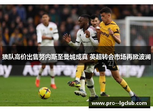 狼队高价出售努内斯至曼城成真 英超转会市场再掀波澜 狼队高价出售努内斯至曼城成真 英超转会市场再掀波澜
