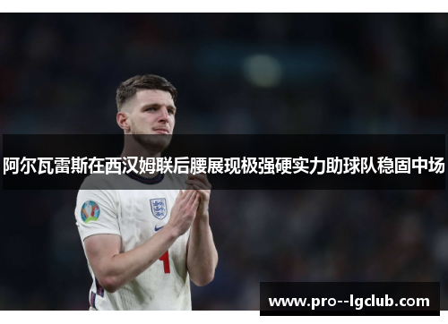 阿尔瓦雷斯在西汉姆联后腰展现极强硬实力助球队稳固中场 阿尔瓦雷斯在西汉姆联后腰展现极强硬实力助球队稳固中场