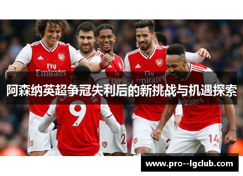 阿森纳英超争冠失利后的新挑战与机遇探索