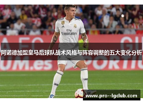 阿诺德加盟皇马后球队战术风格与阵容调整的五大变化分析