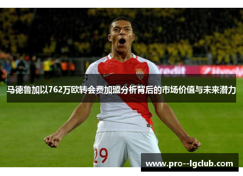 马德鲁加以762万欧转会费加盟分析背后的市场价值与未来潜力