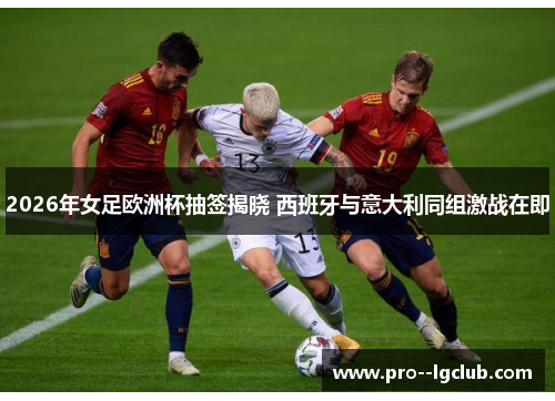 2026年女足欧洲杯抽签揭晓 西班牙与意大利同组激战在即