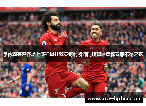 亨德森英超客场上演神级扑救零封利物浦门线如墙震惊安菲尔德之夜