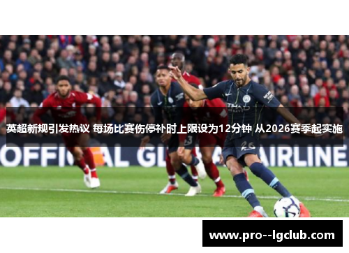 英超新规引发热议 每场比赛伤停补时上限设为12分钟 从2026赛季起实施 英超新规引发热议 每场比赛伤停补时上限设为12分钟 从2026赛季起实施