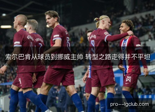 索尔巴肯从球员到挪威主帅 转型之路走得并不平坦